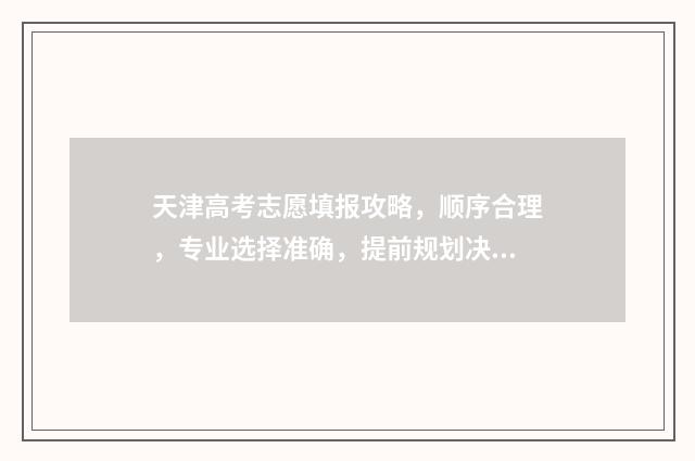 天津高考志愿填报攻略，顺序合理，专业选择准确，提前规划决胜未来！ 天津高考志愿填报后多久查询录取