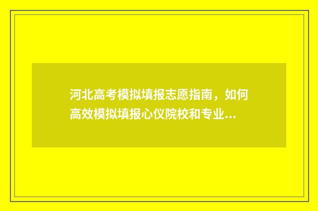 河北高考模拟填报志愿指南，如何高效模拟填报心仪院校和专业？ 河北高考模拟填报的密码影响正式填报的密码吗