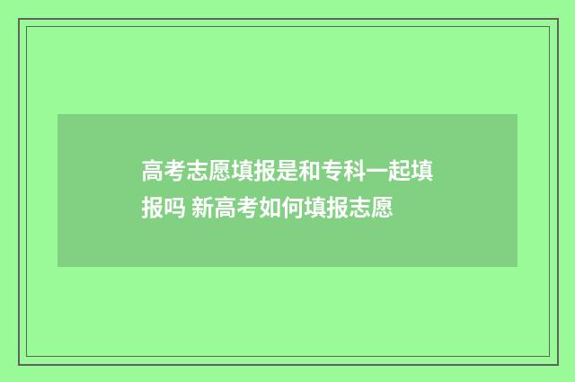 高考志愿填报是和专科一起填报吗 新高考如何填报志愿