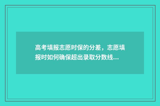 高考填报志愿时保的分差，志愿填报时如何确保超出录取分数线？ 高考填报志愿时间过了可以查看吗