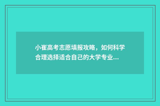 小崔高考志愿填报攻略，如何科学合理选择适合自己的大学专业？