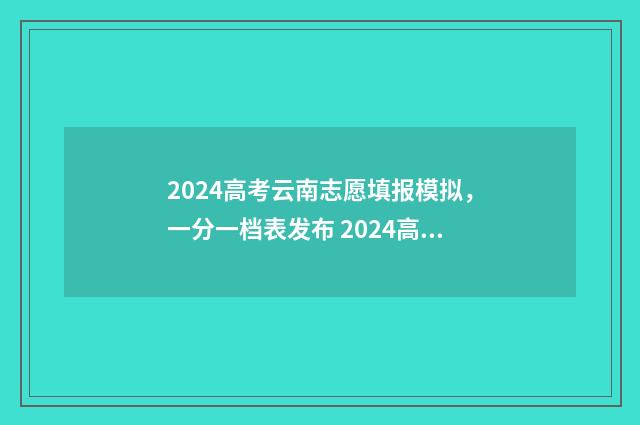 2024高考云南志愿填报模拟，一分一档表发布 2024高考云南志愿