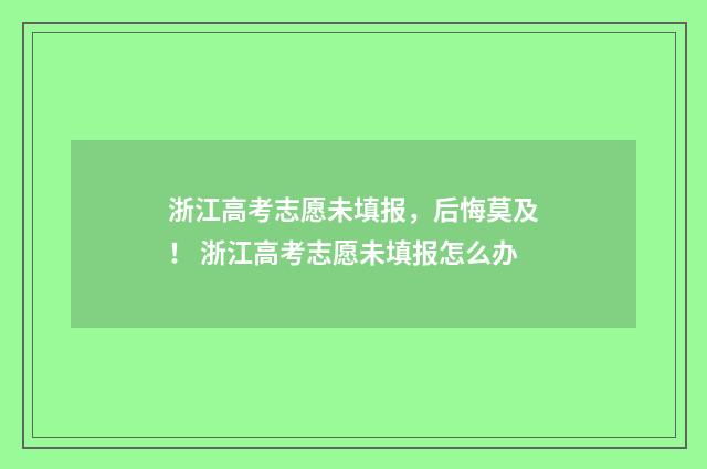 浙江高考志愿未填报，后悔莫及！ 浙江高考志愿未填报怎么办