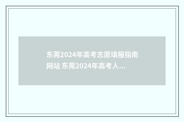 东莞2024年高考志愿填报指南网站 东莞2024年高考人数多少