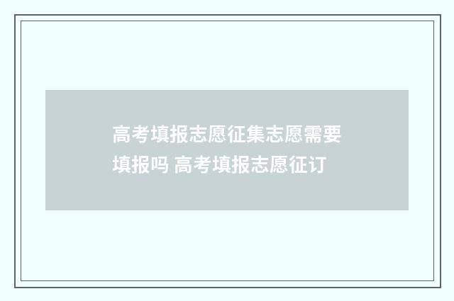 高考填报志愿征集志愿需要填报吗 高考填报志愿征订