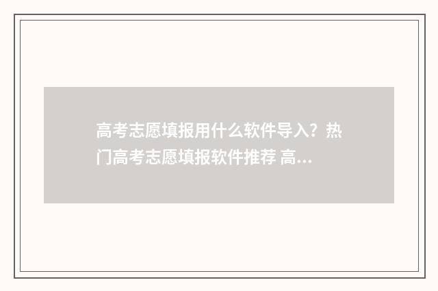高考志愿填报用什么软件导入？热门高考志愿填报软件推荐 高考志愿填报用哪个软件好