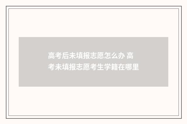 高考后未填报志愿怎么办 高考未填报志愿考生学籍在哪里