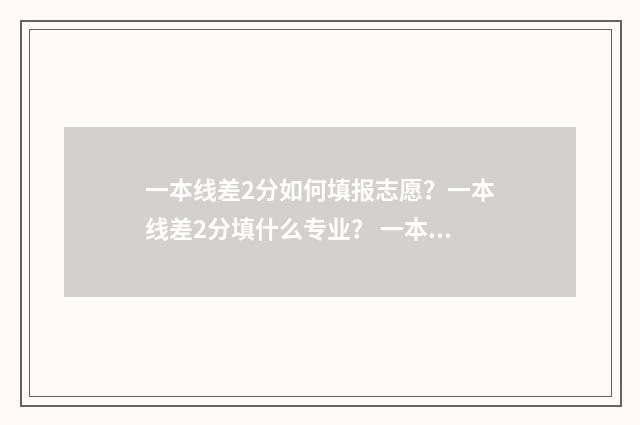 一本线差2分如何填报志愿？一本线差2分填什么专业？ 一本线差2分能否被一本大学录取