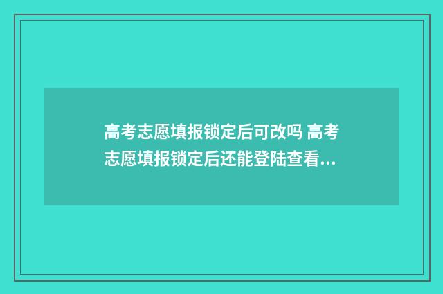 高考志愿填报锁定后可改吗 高考志愿填报锁定后还能登陆查看吗