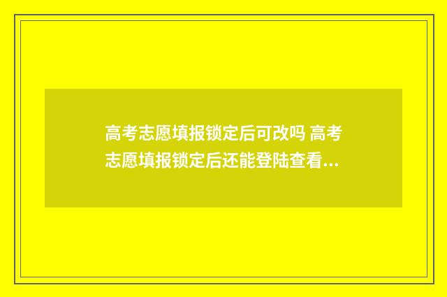 高考志愿填报锁定后可改吗 高考志愿填报锁定后还能登陆查看吗