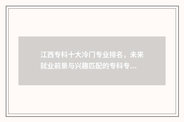 江西专科十大冷门专业排名，未来就业前景与兴趣匹配的专科专业 江西专科前十