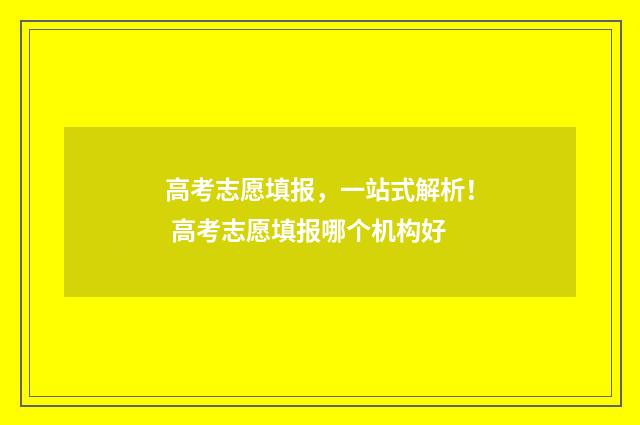 高考志愿填报，一站式解析！ 高考志愿填报哪个机构好