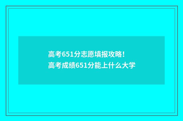 高考651分志愿填报攻略！ 高考成绩651分能上什么大学