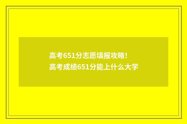 高考651分志愿填报攻略！ 高考成绩651分能上什么大学