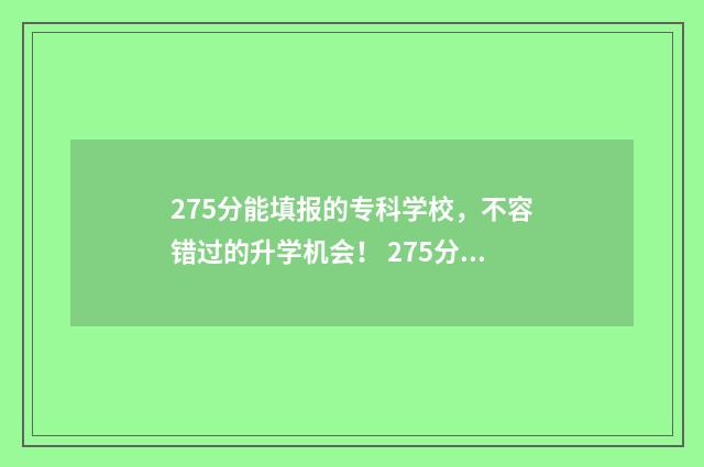 275分能填报的专科学校，不容错过的升学机会！ 275分能填报的专业