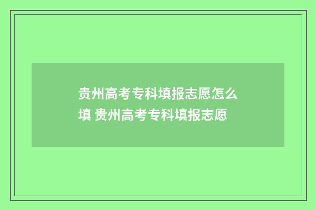 贵州高考专科填报志愿怎么填 贵州高考专科填报志愿