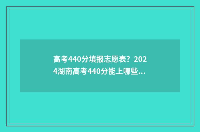 高考440分填报志愿表？2024湖南高考440分能上哪些大学 高考440分算高吗