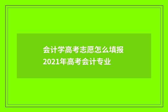 会计学高考志愿怎么填报 2021年高考会计专业