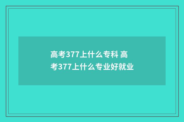 高考377上什么专科 高考377上什么专业好就业