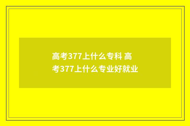 高考377上什么专科 高考377上什么专业好就业