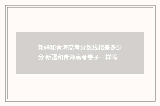 新疆和青海高考分数线相差多少分 新疆和青海高考卷子一样吗