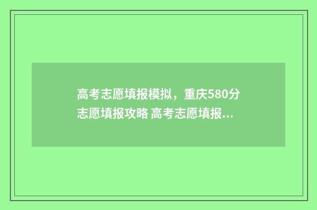 高考志愿填报模拟，重庆580分志愿填报攻略 高考志愿填报模拟