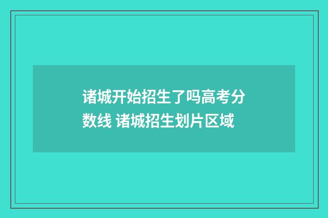 诸城开始招生了吗高考分数线 诸城招生划片区域