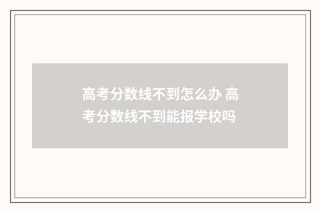 高考分数线不到怎么办 高考分数线不到能报学校吗