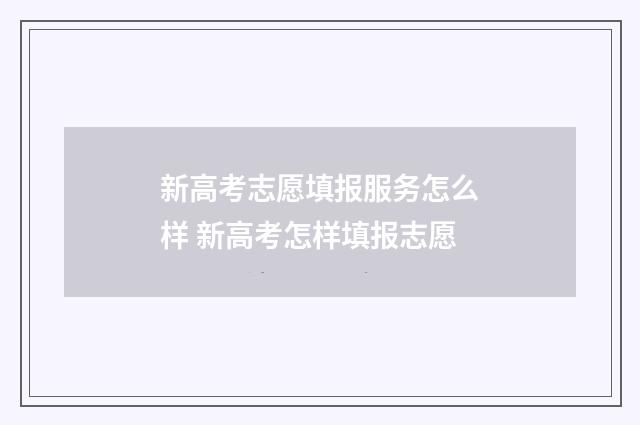 新高考志愿填报服务怎么样 新高考怎样填报志愿