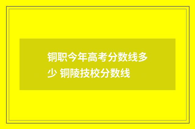 铜职今年高考分数线多少 铜陵技校分数线
