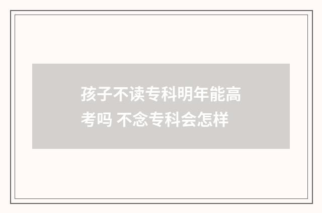 孩子不读专科明年能高考吗 不念专科会怎样