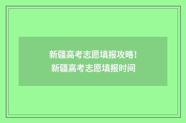 新疆高考志愿填报攻略！ 新疆高考志愿填报时间