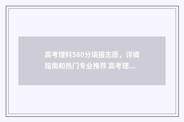 高考理科580分填报志愿，详细指南和热门专业推荐 高考理科580分各科要多少分