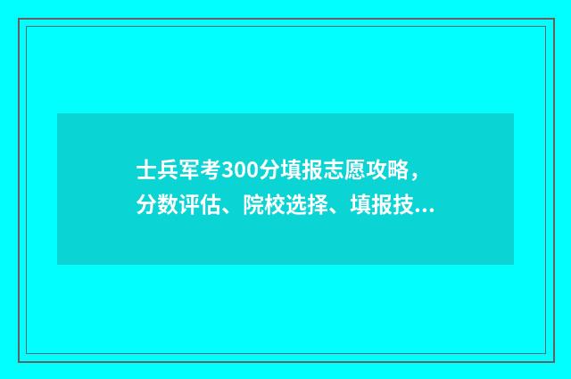 士兵军考300分填报志愿攻略，分数评估、院校选择、填报技巧 士兵军考分数线