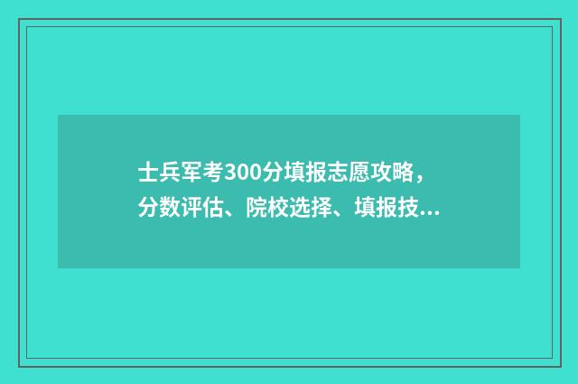 士兵军考300分填报志愿攻略，分数评估、院校选择、填报技巧 士兵军考分数线