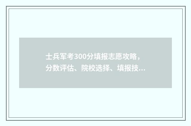 士兵军考300分填报志愿攻略，分数评估、院校选择、填报技巧 士兵军考分数线