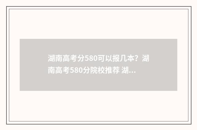 湖南高考分580可以报几本？湖南高考580分院校推荐 湖南高考580分算高吗