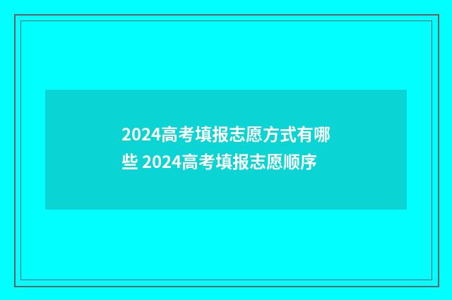 2024高考填报志愿方式有哪些 2024高考填报志愿顺序