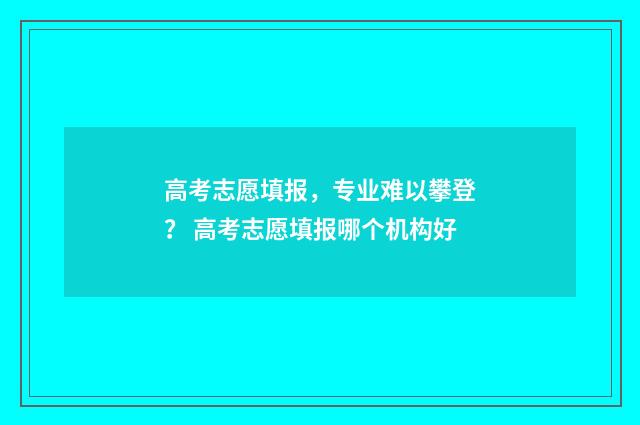 高考志愿填报，专业难以攀登？ 高考志愿填报哪个机构好