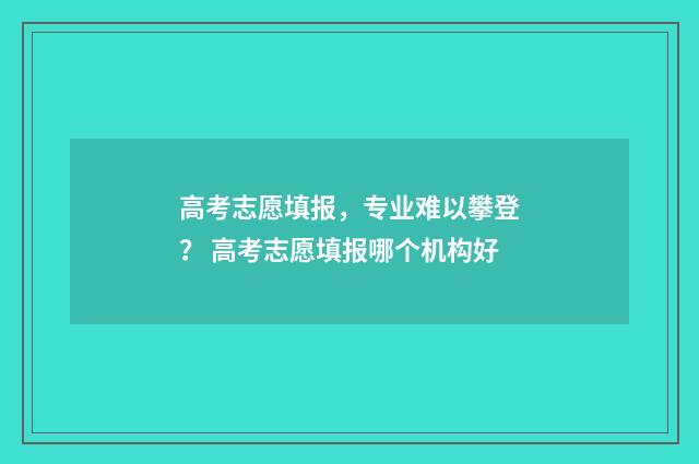 高考志愿填报，专业难以攀登？ 高考志愿填报哪个机构好