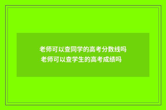 老师可以查同学的高考分数线吗 老师可以查学生的高考成绩吗