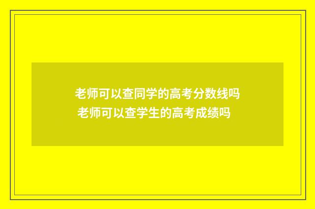 老师可以查同学的高考分数线吗 老师可以查学生的高考成绩吗