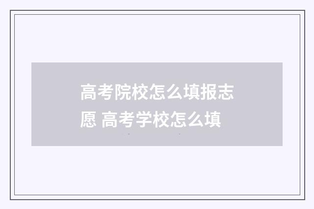 高考院校怎么填报志愿 高考学校怎么填
