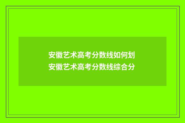 安徽艺术高考分数线如何划 安徽艺术高考分数线综合分