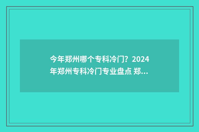 今年郑州哪个专科冷门？2024年郑州专科冷门专业盘点 郑州专业类学校