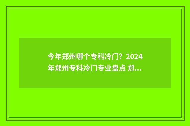 今年郑州哪个专科冷门？2024年郑州专科冷门专业盘点 郑州专业类学校