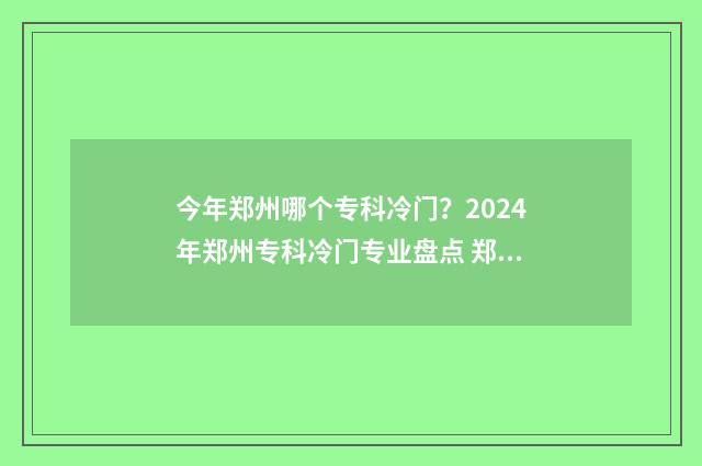 今年郑州哪个专科冷门？2024年郑州专科冷门专业盘点 郑州专业类学校