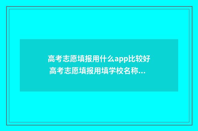 高考志愿填报用什么app比较好 高考志愿填报用填学校名称吗