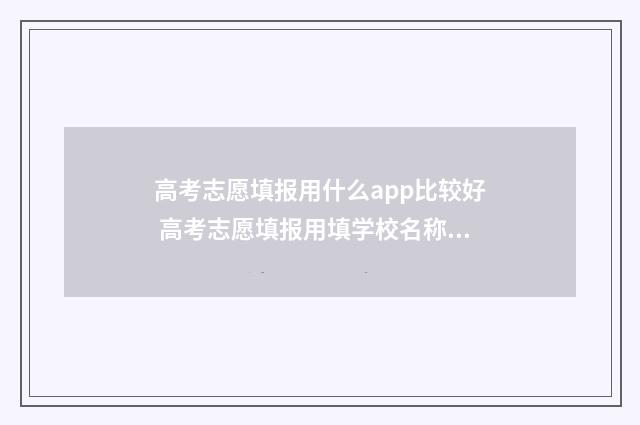 高考志愿填报用什么app比较好 高考志愿填报用填学校名称吗