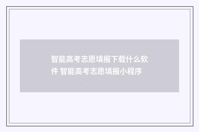 智能高考志愿填报下载什么软件 智能高考志愿填报小程序